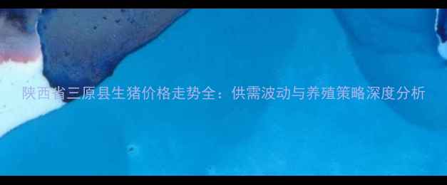 图片 陕西省三原县生猪价格走势全：供需波动与养殖策略深度分析