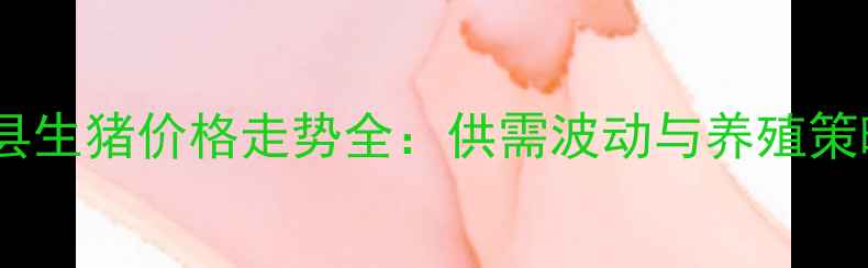 图片 陕西省三原县生猪价格走势全：供需波动与养殖策略深度分析2