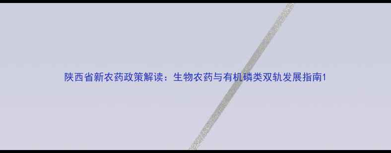 图片 陕西省新农药政策解读：生物农药与有机磷类双轨发展指南1