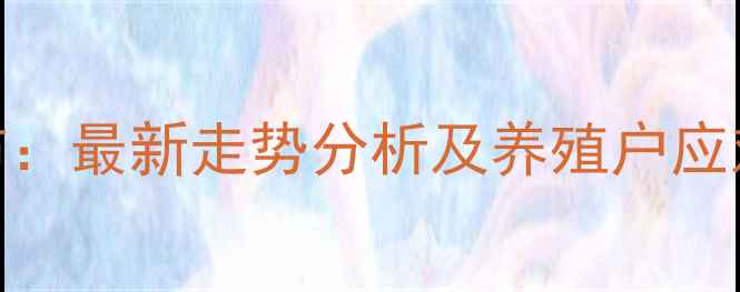 图片 陕西省生猪价格权威发布：最新走势分析及养殖户应对策略（附详细数据表）