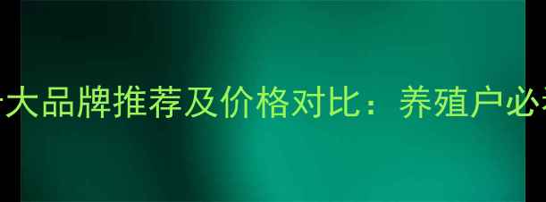 图片 陕西饲料十大品牌推荐及价格对比：养殖户必看选购指南