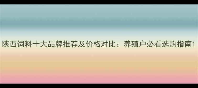 图片 陕西饲料十大品牌推荐及价格对比：养殖户必看选购指南1