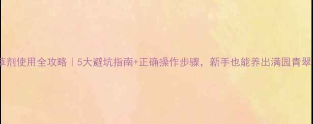 图片 除草剂使用全攻略｜5大避坑指南+正确操作步骤，新手也能养出满园青翠！1