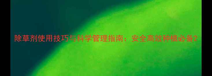 图片 除草剂使用技巧与科学管理指南：安全高效种植必备2