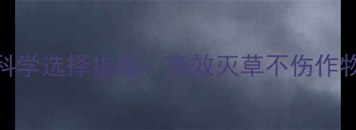 图片 除草剂使用技巧与科学选择指南：高效灭草不伤作物，安全注意事项全