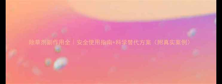 图片 除草剂副作用全｜安全使用指南+科学替代方案（附真实案例）