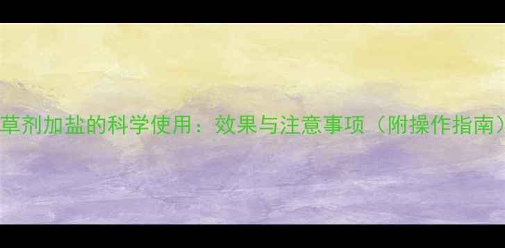 图片 除草剂加盐的科学使用：效果与注意事项（附操作指南）1