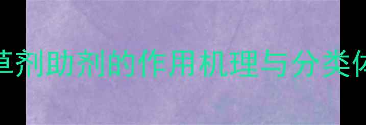 图片 除草剂助剂的作用机理与分类体系