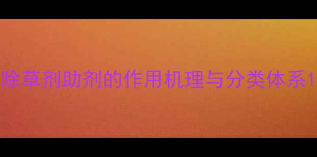 图片 除草剂助剂的作用机理与分类体系1