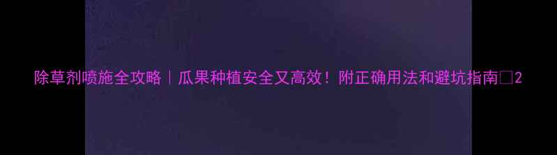 图片 除草剂喷施全攻略｜瓜果种植安全又高效！附正确用法和避坑指南🌱2