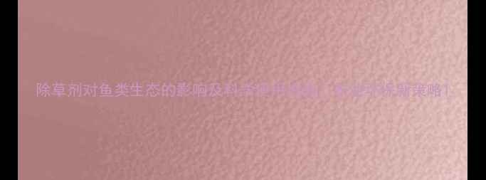 图片 除草剂对鱼类生态的影响及科学使用指南：农业环保新策略1