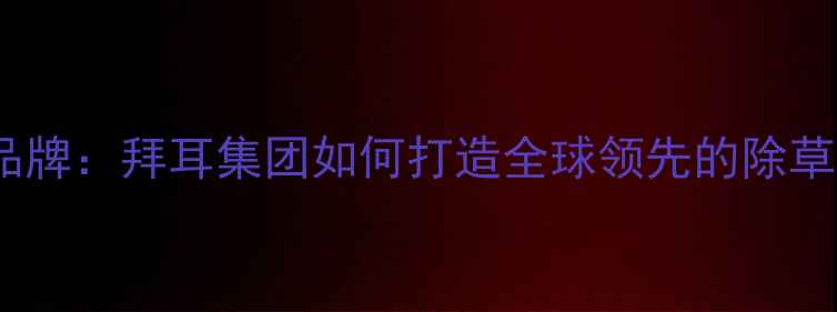 图片 除草剂拉索品牌：拜耳集团如何打造全球领先的除草解决方案？2