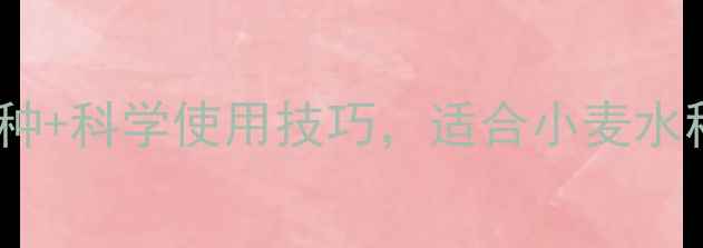 图片 除草剂推荐指南：安全高效品种+科学使用技巧，适合小麦水稻玉米等作物的除草剂选择全2