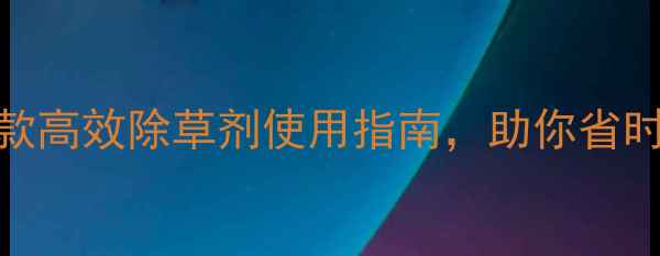 图片 除草剂推荐：8款高效除草剂使用指南，助你省时省力省成本！1