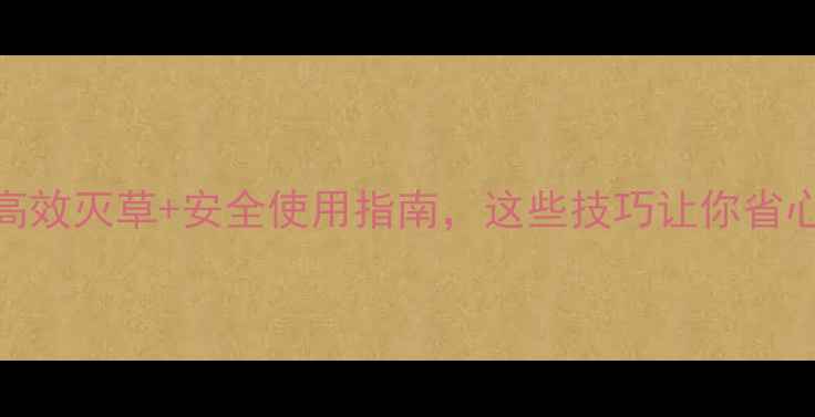 图片 除草剂推荐：高效灭草+安全使用指南，这些技巧让你省心又省钱！🌱💦