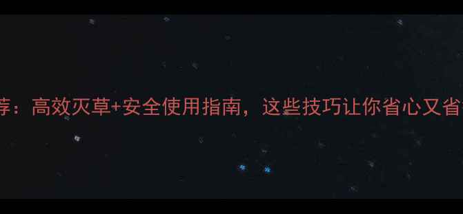 图片 除草剂推荐：高效灭草+安全使用指南，这些技巧让你省心又省钱！🌱💦1