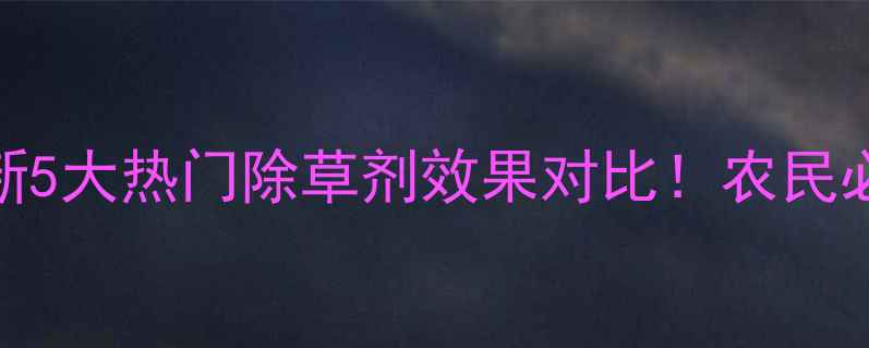 图片 除草剂推荐｜最新5大热门除草剂效果对比！农民必看选择指南✅🌱