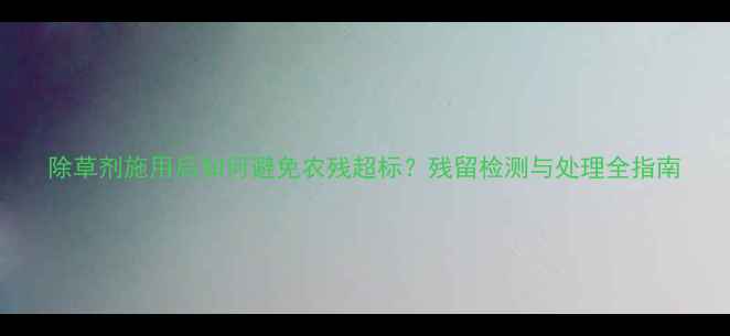 图片 除草剂施用后如何避免农残超标？残留检测与处理全指南