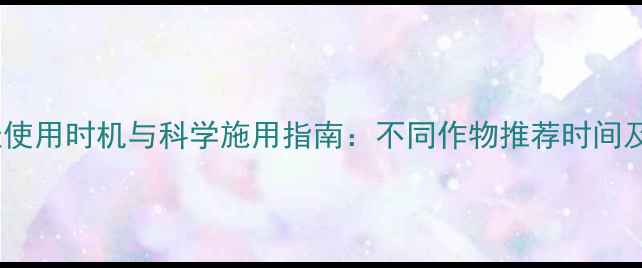 图片 除草剂最佳使用时机与科学施用指南：不同作物推荐时间及注意事项1