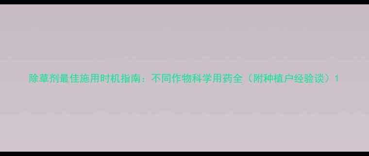 图片 除草剂最佳施用时机指南：不同作物科学用药全（附种植户经验谈）1