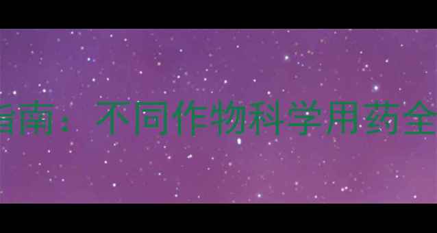 图片 除草剂最佳施用时机指南：不同作物科学用药全（附种植户经验谈）2