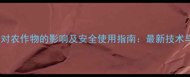 图片 除草剂残留对农作物的影响及安全使用指南：最新技术与政策解读2