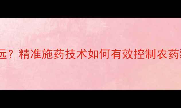 图片 除草剂漂移距离有多远？精准施药技术如何有效控制农药飘移，保护生态环境2