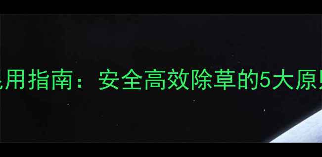 图片 除草剂科学混用指南：安全高效除草的5大原则与常见误区