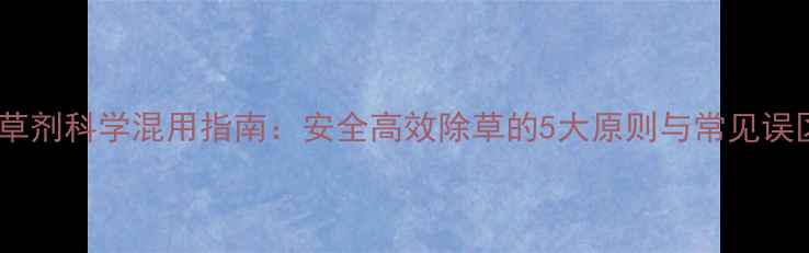 图片 除草剂科学混用指南：安全高效除草的5大原则与常见误区2