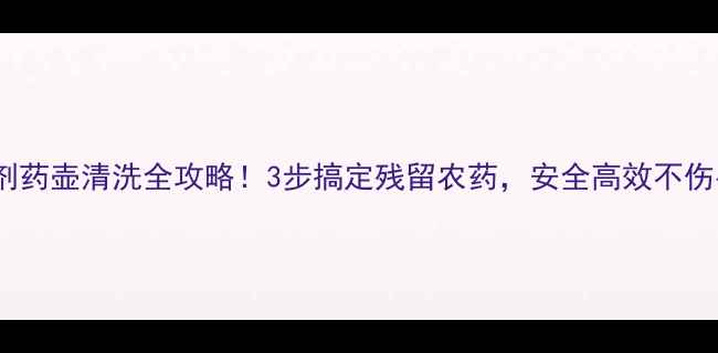 图片 除草剂药壶清洗全攻略！3步搞定残留农药，安全高效不伤手🌱2