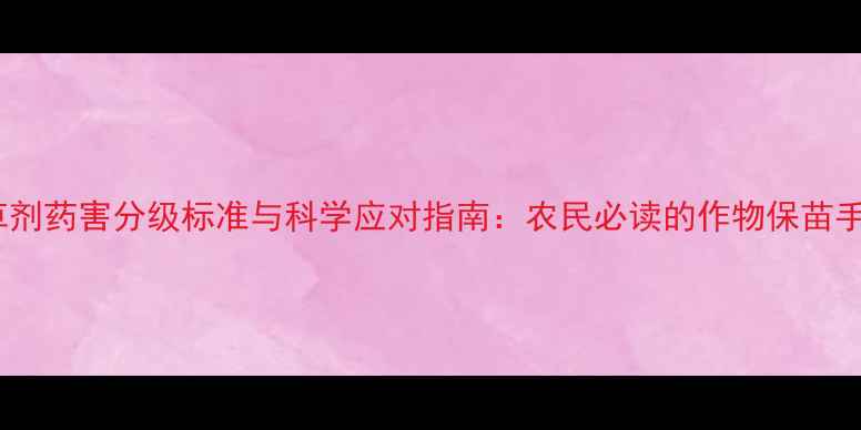 图片 除草剂药害分级标准与科学应对指南：农民必读的作物保苗手册2