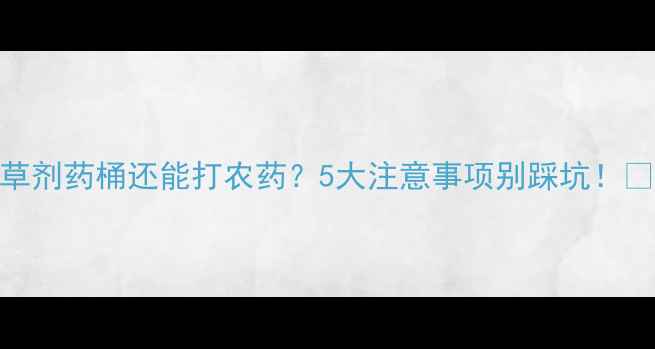 图片 除草剂药桶还能打农药？5大注意事项别踩坑！🌱🚜