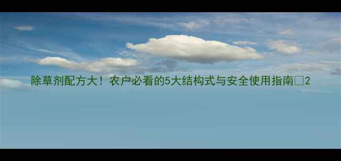 图片 除草剂配方大！农户必看的5大结构式与安全使用指南🌱2