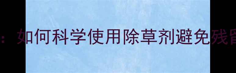 图片 除草剂除草原理全：如何科学使用除草剂避免残留风险及作物损伤2