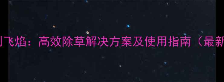 图片 除草剂飞焰：高效除草解决方案及使用指南（最新版）2