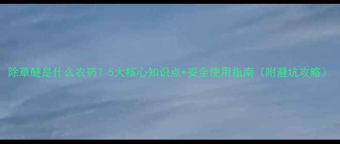 图片 除草醚是什么农药？5大核心知识点+安全使用指南（附避坑攻略）