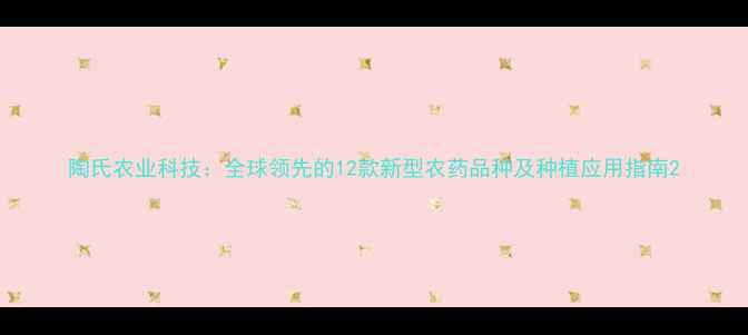 图片 陶氏农业科技：全球领先的12款新型农药品种及种植应用指南2