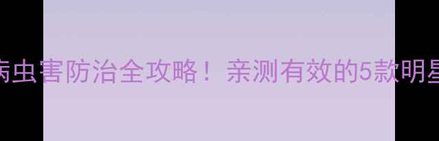 图片 陶氏农药推荐｜病虫害防治全攻略！亲测有效的5款明星产品+使用技巧1