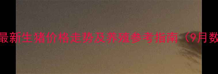 图片 隆尧县最新生猪价格走势及养殖参考指南（9月数据版）