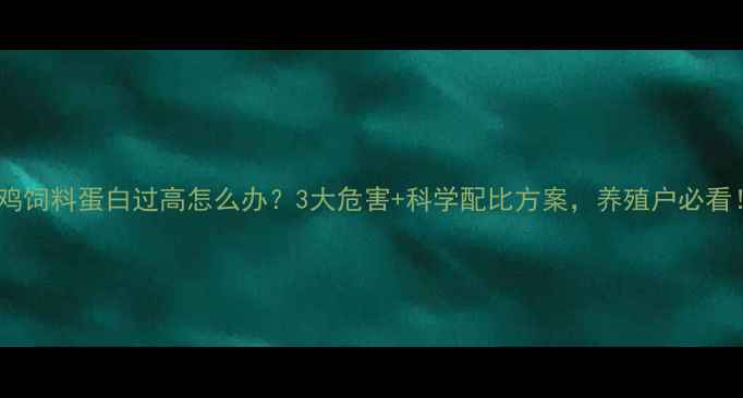 图片 雏鸡饲料蛋白过高怎么办？3大危害+科学配比方案，养殖户必看！2