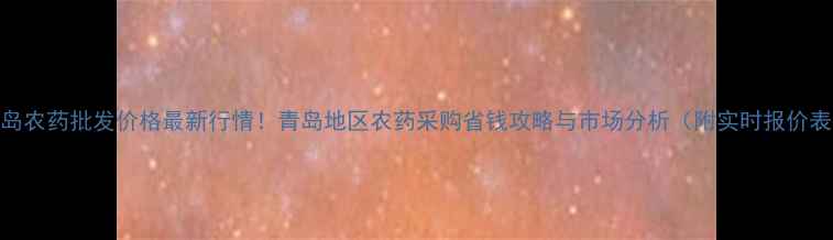 图片 青岛农药批发价格最新行情！青岛地区农药采购省钱攻略与市场分析（附实时报价表）