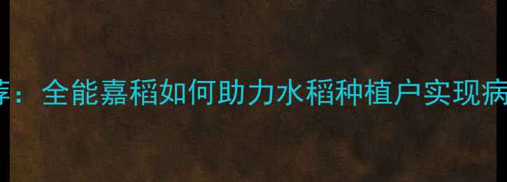 图片 青岛品牌农药推荐：全能嘉稻如何助力水稻种植户实现病虫害绿色防控？2