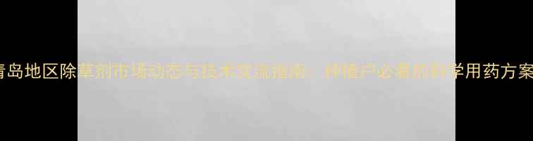 图片 青岛地区除草剂市场动态与技术交流指南：种植户必看的科学用药方案1