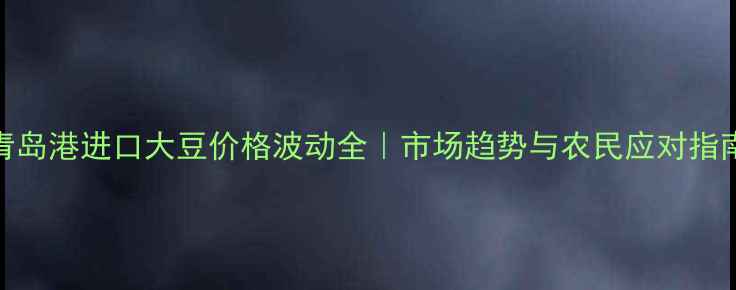 图片 青岛港进口大豆价格波动全｜市场趋势与农民应对指南