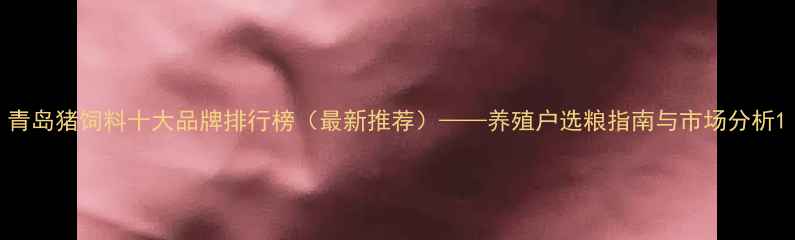 图片 青岛猪饲料十大品牌排行榜（最新推荐）——养殖户选粮指南与市场分析1