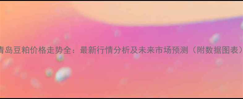 图片 青岛豆粕价格走势全：最新行情分析及未来市场预测（附数据图表）