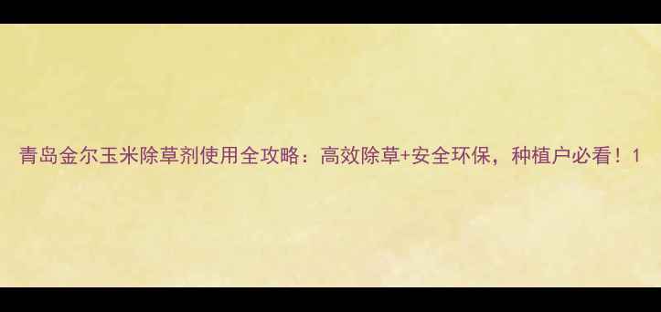 图片 青岛金尔玉米除草剂使用全攻略：高效除草+安全环保，种植户必看！1