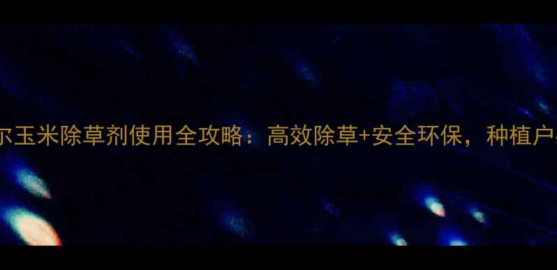 图片 青岛金尔玉米除草剂使用全攻略：高效除草+安全环保，种植户必看！2