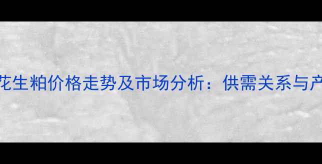图片 青岛饲料用花生粕价格走势及市场分析：供需关系与产业前景解读