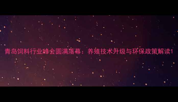 图片 青岛饲料行业峰会圆满落幕：养殖技术升级与环保政策解读1